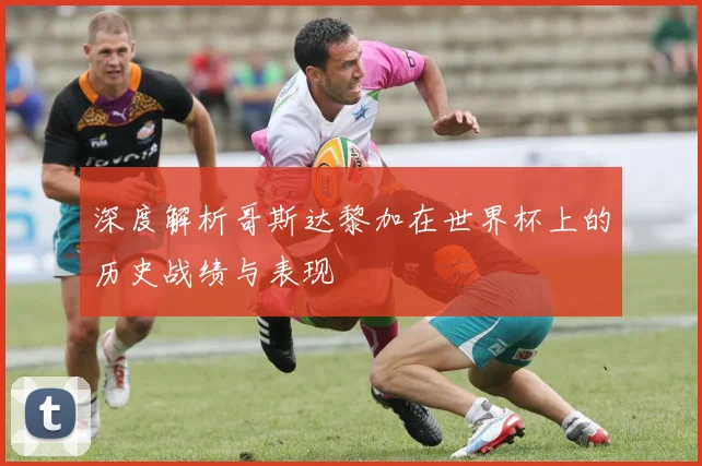 深度解析哥斯达黎加在世界杯上的历史战绩与表现