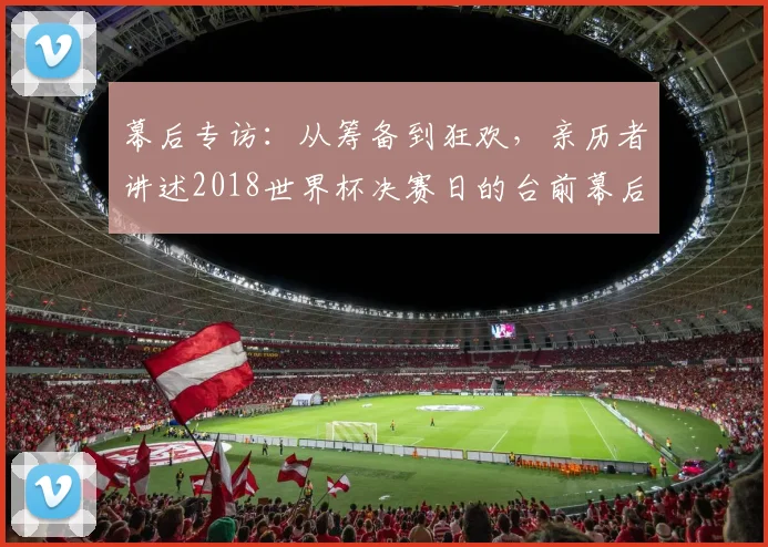 幕后专访：从筹备到狂欢，亲历者讲述2018世界杯决赛日的台前幕后