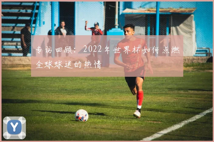 专访回顾：2022年世界杯如何点燃全球球迷的热情