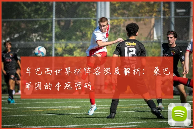 年巴西世界杯阵容深度解析：桑巴军团的夺冠密码