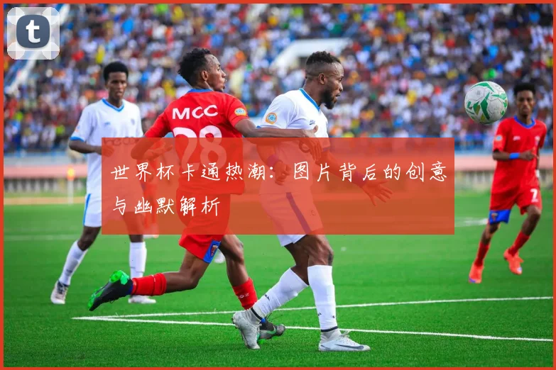 世界杯卡通热潮：图片背后的创意与幽默解析