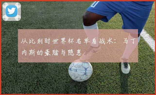 从比利时世界杯名单看战术：马丁内斯的豪赌与隐患
